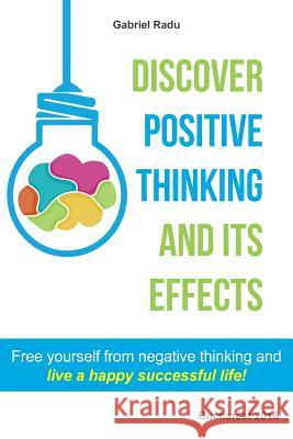 Discover positive thinking and its effects: Free yourself from negative thinking and live a happy successful life! Radu, Gabriel 9781530471980