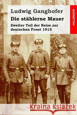 Die stählerne Mauer: Zweiter Teil der Reise zur deutschen Front 1915 Ganghofer, Ludwig 9781530472420 Createspace Independent Publishing Platform