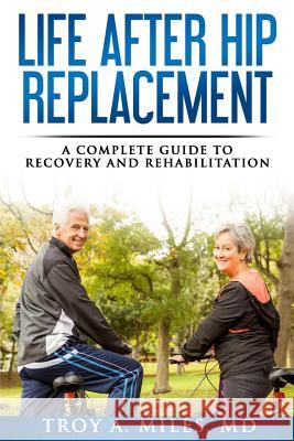 Life After Hip Replacement: A Complete Guide to Recovery & Rehabilitation Dr Troy a. Miles 9781530474219