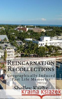 Reincarnation Recollections: Geographically Induced Past Life Memories Shelley Kaehr 9781530474233 Createspace Independent Publishing Platform
