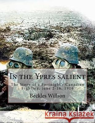 In the Ypres salient: The Story of a Fortnight's Canadian Fighting, June 2-16, 1916 Willson, Beckles 9781530475483 Createspace Independent Publishing Platform