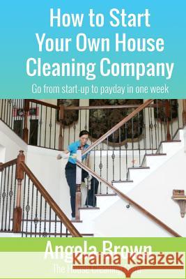 How to Start Your Own House Cleaning Company: Go from startup to payday in one week Brown, Julie 9781530476046