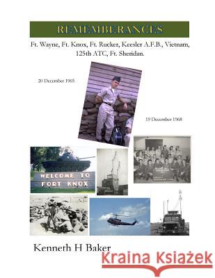 Rememberances: Ft. Wayne, Ft. Knox, Ft. Rucker, Keesler AFB, Vietnam, 125th ATC, Ft. Sheridan Kenneth H. Baker 9781530476961