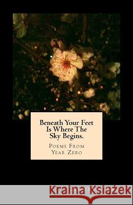 Beneath Your Feet Is Where The Sky Begins.: Poems From Year Zero Andrew Y. Sano 9781530477265