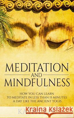 Meditation And Mindfulness: How you can learn to Meditate in less than 15 minutes a day like the Ancient Yogis Lee, Kathy 9781530480159 Createspace Independent Publishing Platform