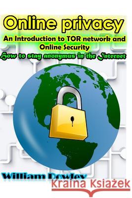 Online Privacy: An Introduction to Tor Network and Online Security: How to Stay Anonymous in the Internet William Rowley 9781530484607