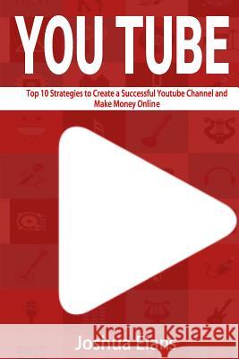 Youtube: Top 10 Strategies to Create a Successful Youtube Channel and Make Money Online Joshua Elans 9781530486342 Createspace Independent Publishing Platform