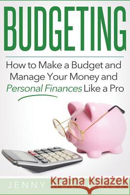Budgeting: How to Make a Budget and Manage Your Money and Personal Finances Like a Pro Jenny Holmquist 9781530487264 Createspace Independent Publishing Platform