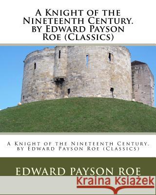 A Knight of the Nineteenth Century. by Edward Payson Roe (Classics) Edward Payson Roe 9781530492381 Createspace Independent Publishing Platform