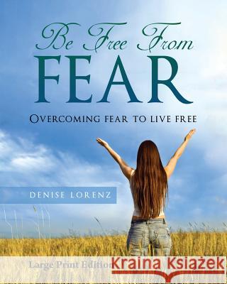 Be Free from Fear - Large Print Edition: Overcoming Fear to Live Free Denise Lorenz 9781530492435 Createspace Independent Publishing Platform