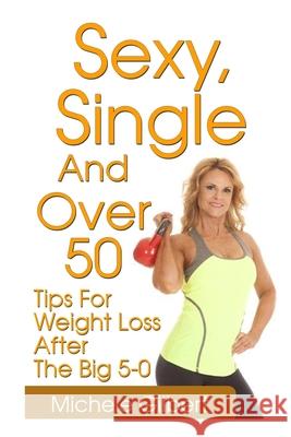 Sexy, Single And Over 50: Tips for Weight Loss After the Big 5-0 Michele Gilbert 9781530494491 Createspace Independent Publishing Platform