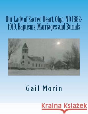 Our Lady of Sacred Heart, Olga, ND 1882-1919, Baptisms, Marriages and Burials Gail Morin 9781530495375 Createspace Independent Publishing Platform