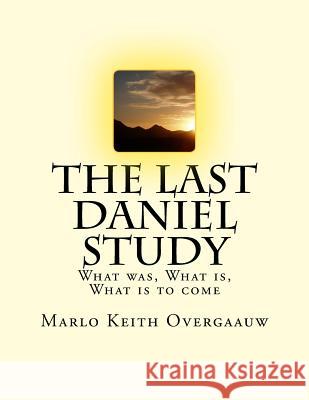 The Last Daniel Study: What was, What is, What is to come Overgaauw, Marlo Keith 9781530495474