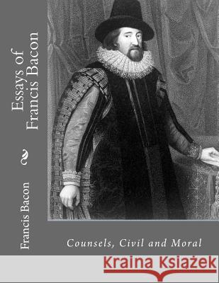 Essays of Francis Bacon: Counsels, Civil and Moral Jhon L Francis Bacon 9781530495894 Createspace Independent Publishing Platform