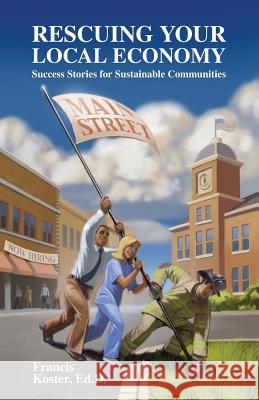 Rescuing Your Local Economy: Success Stories for Sustainable Communities Francis P. Koste 9781530496471 Createspace Independent Publishing Platform