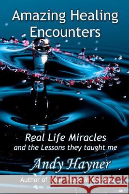 Amazing Healing Encounters: Real Life Miracles and the Lessons They Taught Me Andy Hayner 9781530500185