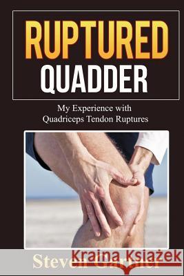 Ruptured Quadder: My Experience with Bilateral Quadriceps Tendon Rupture Steven Gartner 9781530501205 Createspace Independent Publishing Platform