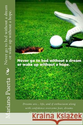 Never Go to Bed Without a Dream or Wake Up Without a Hope.: Dreams Are... Life, and If Enthusiasm Along with Confidence Overcome Fear, Dreams Always C Mariano Angel Puerta Mary Yolima Puente Mary Yolima Puente 9781530504428