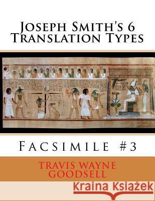 Joseph Smith's 6 Translation Types: Facsimile #3 Travis Wayne Goodsell Travis Wayne Goodsell 9781530507658 Createspace Independent Publishing Platform