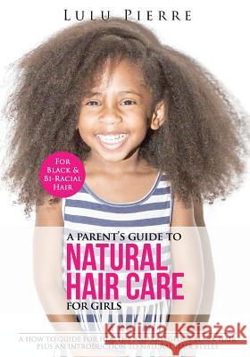 A Parent's Guide to Natural Hair Care for Girls: A how to guide for healthy and gorgeous black hair plus an introduction to natural hair styles Pierre, Lulu 9781530508938
