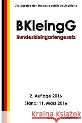 Bundeskleingartengesetz (BKleingG), 2. Auflage 2016 Recht, G. 9781530510511 Createspace Independent Publishing Platform