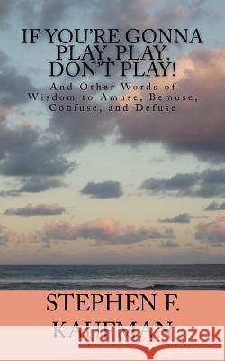 If You're Gonna Play, Play. Don't Play!: And Other Words of Wisdom to Amuse, Bemuse, Confuse, and Defuse Stephen F. Kaufman 9781530511037