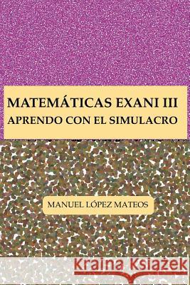 Matemáticas Exani III: Aprendo con el Simulacro Lopez Mateos, Manuel 9781530511310 Createspace Independent Publishing Platform