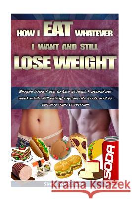 How I Eat Whatever I Want and Still Lose Weight: Simple tricks I use to lose at least 1 pound per week while still eating my favorite foods and so can Michelson, Sione 9781530513246 Createspace Independent Publishing Platform