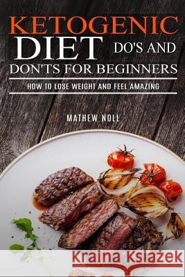 Ketogenic Diet Do's and Don'ts for Beginners: How to Lose Weight and Feel Amazing Mathew Noll 9781530514977 Createspace Independent Publishing Platform