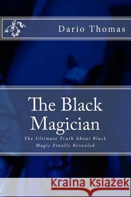 The Black Magician: The Ultimate Truth About Black Magic Finally Revealed Thomas, Dario D. 9781530516070 Createspace Independent Publishing Platform