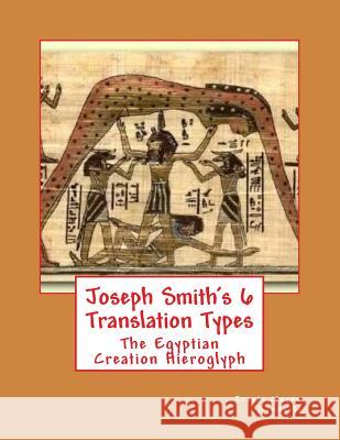 Joseph Smith's 6 Translation Types: The Egyptian Creation Hieroglyph Travis Wayne Goodsell Travis Wayne Goodsell 9781530517121 Createspace Independent Publishing Platform