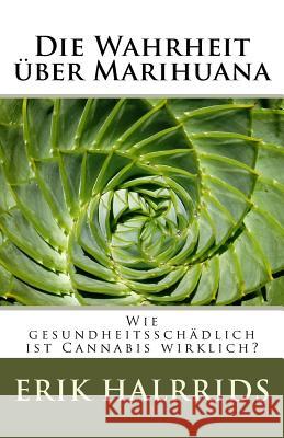 Die Wahrheit über Marihuana: Wie gesundheitsschädlich ist Cannabis wirklich? Halrrids, Erik 9781530521203 Createspace Independent Publishing Platform