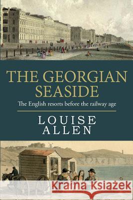 The Georgian Seaside: The English resorts before the railway age Allen, Louise 9781530524921