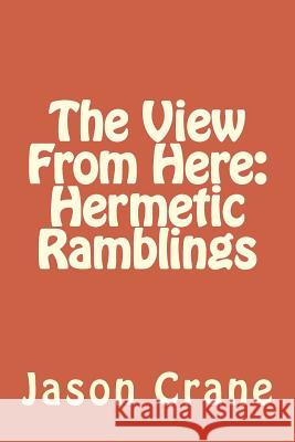 The View From Here: Hermetic Ramblings Crane, Jason 9781530526635 Createspace Independent Publishing Platform