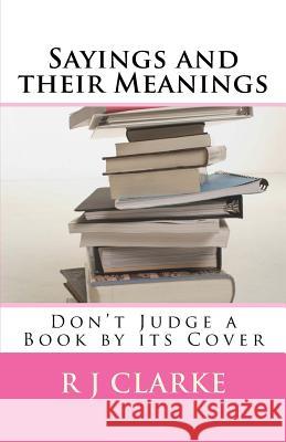 Sayings and their Meanings: Don't Judge a Book by its Cover Clarke, R. J. 9781530526796 Createspace Independent Publishing Platform