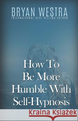 How To Be More Humble With Self-Hypnosis Westra, Bryan 9781530527045 Createspace Independent Publishing Platform