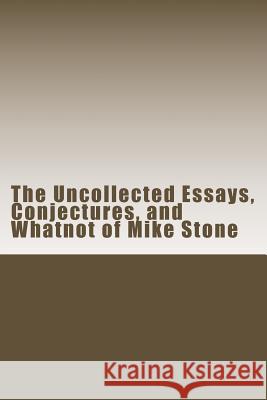 The Uncollected Essays, Conjectures, and Whatnot of Mike Stone Mike Stone 9781530527472 Createspace Independent Publishing Platform