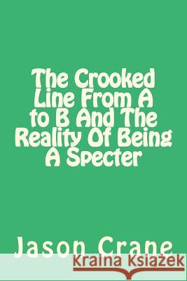 The Crooked Line From A to B And The Reality Of Being A Specter Crane, Jason 9781530528387 Createspace Independent Publishing Platform