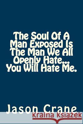 The Soul Of A Man Exposed Is The Man We All Openly Hate... You Will Hate Me. Crane, Jason 9781530529858 Createspace Independent Publishing Platform