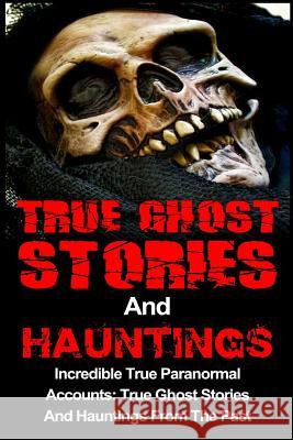 True Ghost Stories And Hauntings: Incredible True Paranormal Accounts: True Ghost Stories And Hauntings From The Past Kennedy, Travis S. 9781530531660 Createspace Independent Publishing Platform