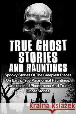 True Ghost Stories And Hauntings: Spooky Stories Of The Creepiest Places On Earth: True Paranormal Hauntings, Unexplained Phenomena And True Ghost Sto Kennedy, Travis S. 9781530531806 Createspace Independent Publishing Platform