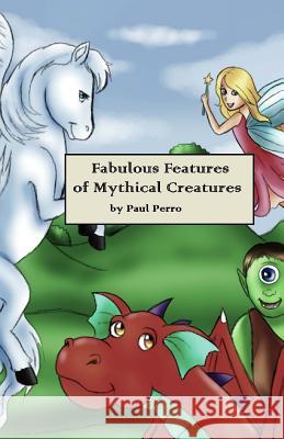 Fabulous Features of Mythical Creatures: A Paul Perro Poem Picture Book Paul Perro 9781530531875 Createspace Independent Publishing Platform