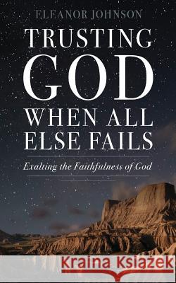 Trusting God When All Else Fails: Exalting The Faithfulness of God Johnson, Eleanor 9781530532858