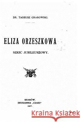 Eliza Orzeszkowa, Szkic Jubileuszowy Tadeusz Grabowski 9781530532926 Createspace Independent Publishing Platform