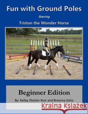 Tristan the Wonder Horse and Fun with Ground Poles: Beginner Edition Kelley Shetter-Ruiz Breanna Kaho 9781530533503