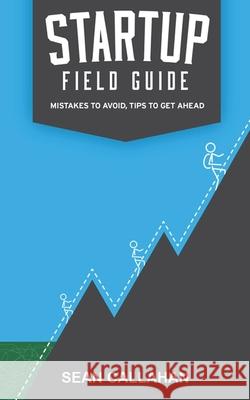 Startup Field Guide: Mistakes To Avoid, Tips To Get Ahead Callahan, Sean 9781530535989 Createspace Independent Publishing Platform