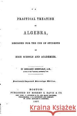 A Practical Treatise on Algebra, Designed for the Use of Students in High Schools and Academies Benjamin Greenleaf 9781530536313 Createspace Independent Publishing Platform