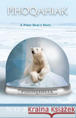 Pihoqahiak: A Polar Bear's Story Nora Ryan 9781530541270