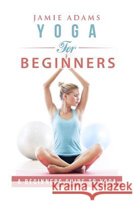 Yoga for Beginners: Yoga For Beginners Jamie Adams 9781530541638