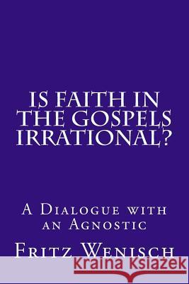 Is Faith in the Gospels Irrational?: A Dialogue with an Agnostic Fritz Wenisch 9781530542543